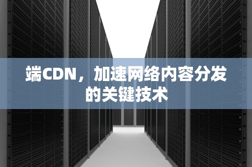 端CDN，加速网络内容分发的关键技术