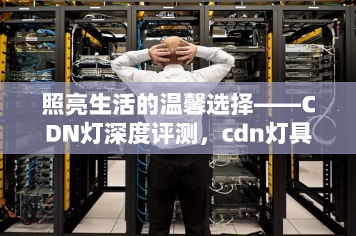 照亮生活的温馨选择——CDN灯深度评测，cdn灯具