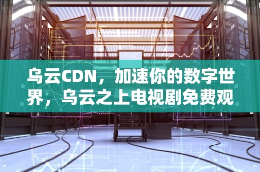 乌云CDN，加速你的数字世界，乌云之上电视剧免费观看全集完整版