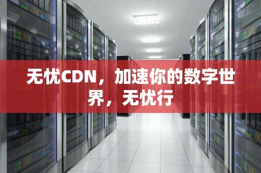 无忧CDN，加速你的数字世界，无忧行