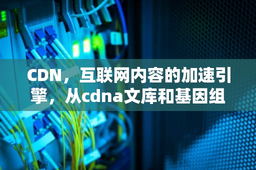 CDN，互联网内容的加速引擎，从cdna文库和基因组文库中获得的目的基因有什么不同