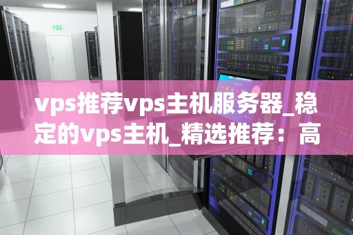 vps推荐vps主机服务器_稳定的vps主机_精选推荐：高性能VPS主机服务器