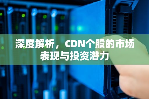 深度解析，CDN个股的市场表现与投资潜力