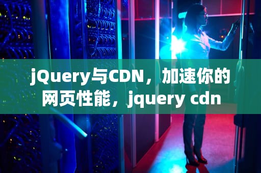 jQuery与CDN，加速你的网页性能，jquery cdn