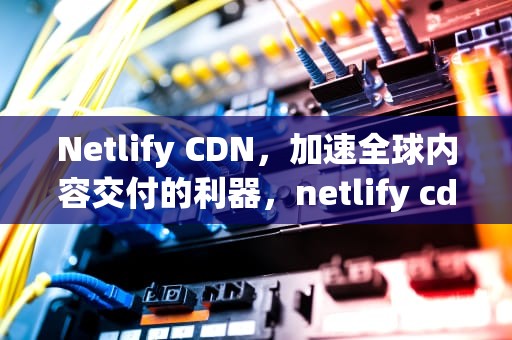Netlify CDN，加速全球内容交付的利器，netlify cdn加速