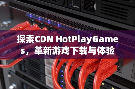 探索CDN HotPlayGames，革新游戏下载与体验
