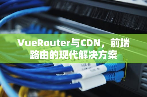 VueRouter与CDN，前端路由的现代解决方案