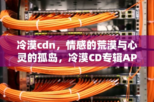 冷漠cdn，情感的荒漠与心灵的孤岛，冷漠CD专辑APE