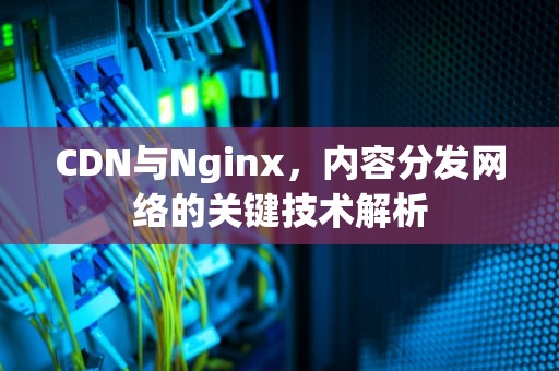 CDN与Nginx，内容分发网络的关键技术解析