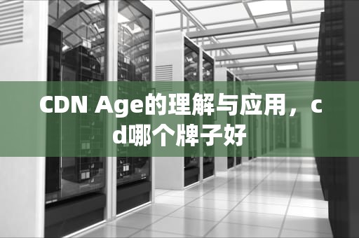 CDN Age的理解与应用，cd哪个牌子好