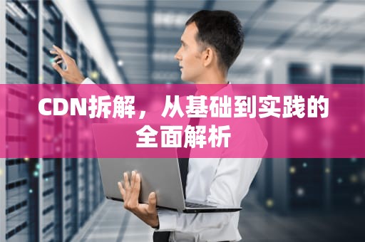 CDN拆解，从基础到实践的全面解析