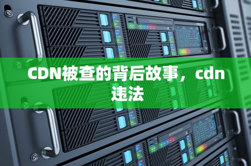CDN被查的背后故事，cdn 违法