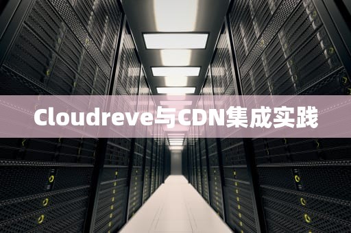 Cloudreve与CDN集成实践