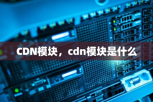 CDN模块，cdn模块是什么