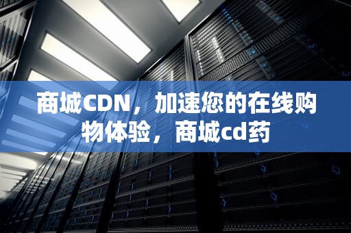 商城CDN，加速您的在线购物体验，商城cd药