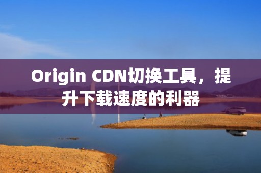 Origin CDN切换工具，提升下载速度的利器
