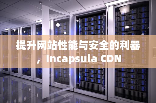 提升网站性能与安全的利器，Incapsula CDN