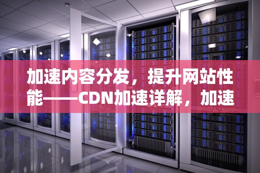 加速内容分发，提升网站性能——CDN加速详解，加速cdnV号~f37253~做本词效果8.15龙年