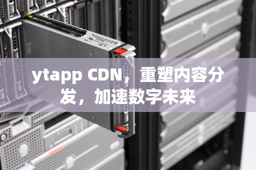 ytapp CDN，重塑内容分发，加速数字未来