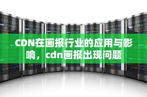 CDN在画报行业的应用与影响，cdn画报出现问题