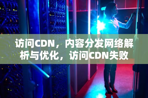 访问CDN，内容分发网络解析与优化，访问CDN失败