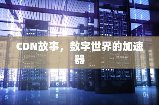 CDN故事，数字世界的加速器