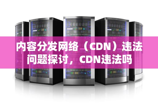 内容分发网络（CDN）违法问题探讨，CDN违法吗