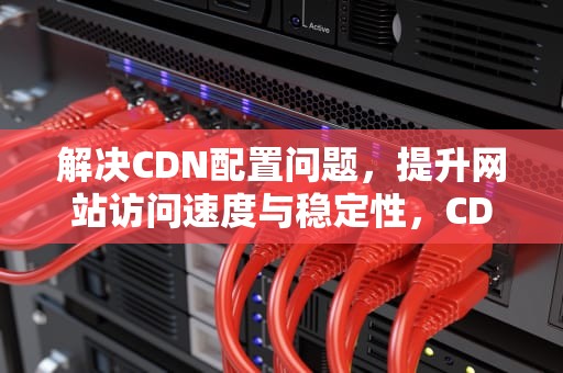 解决CDN配置问题，提升网站访问速度与稳定性，CDN提示504宝塔真假辨别方法