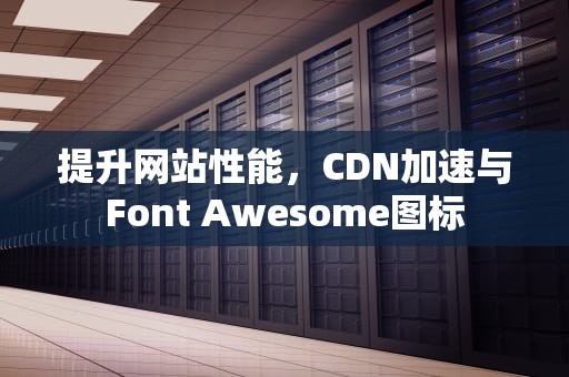 提升网站性能，CDN加速与Font Awesome图标