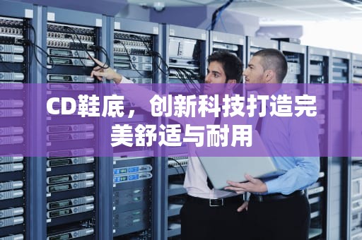 CD鞋底，创新科技打造完美舒适与耐用