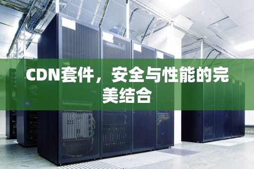 CDN套件，安全与性能的完美结合