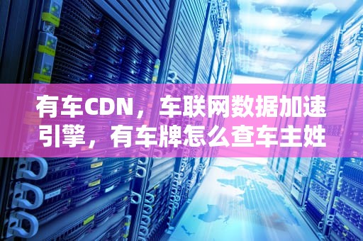 有车CDN，车联网数据加速引擎，有车牌怎么查车主姓名及联系方式