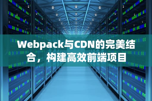 Webpack与CDN的完美结合，构建高效前端项目