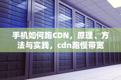 手机如何跑CDN，原理、方法与实践，cdn跑慢带宽