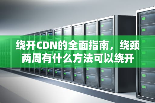 绕开CDN的全面指南，绕颈两周有什么方法可以绕开