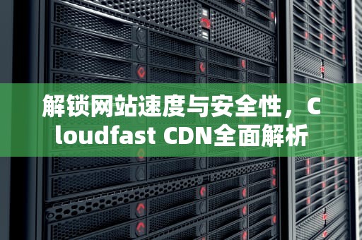 解锁网站速度与安全性，Cloudfast CDN全面解析