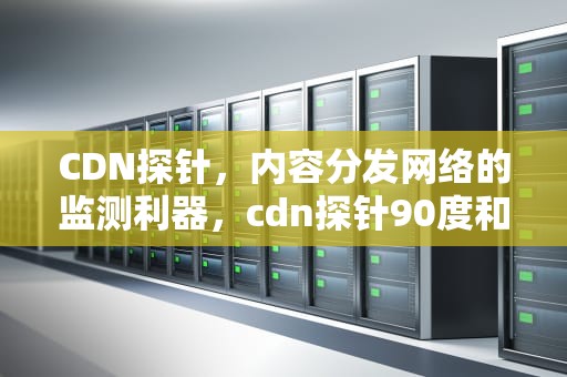 CDN探针，内容分发网络的监测利器，cdn探针90度和90度图解