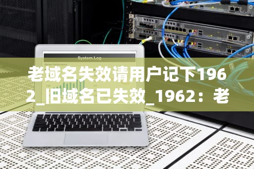 老域名失效请用户记下1962_旧域名已失效_1962：老域名失效的启示