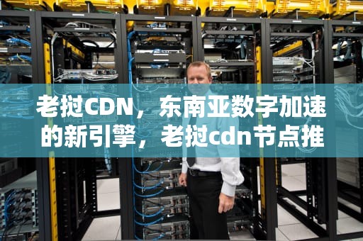 老挝CDN，东南亚数字加速的新引擎，老挝cdn节点推荐