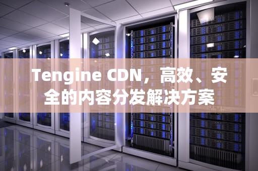Tengine CDN，高效、安全的内容分发解决方案