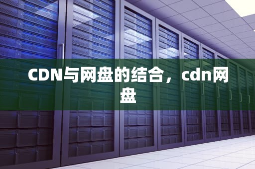 CDN与网盘的结合，cdn网盘