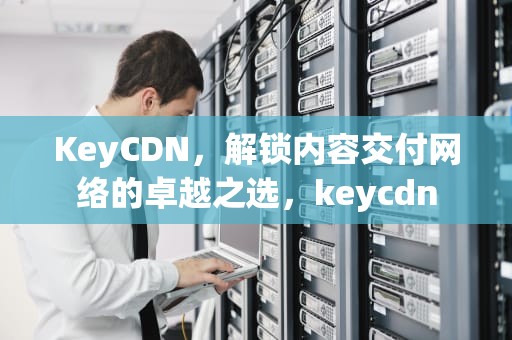 KeyCDN，解锁内容交付网络的卓越之选，keycdn