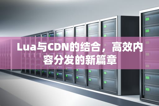 Lua与CDN的结合，高效内容分发的新篇章