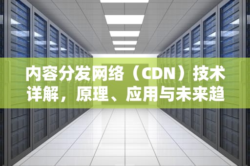 内容分发网络（CDN）技术详解，原理、应用与未来趋势，cdn教程