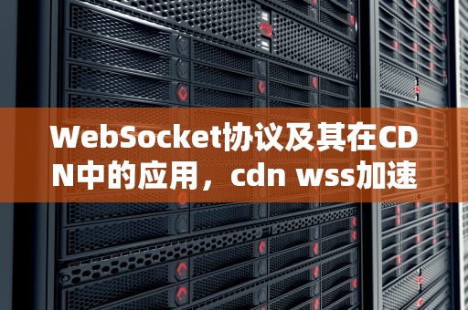 WebSocket协议及其在CDN中的应用，cdn wss加速