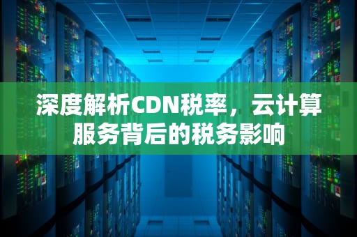 深度解析CDN税率，云计算服务背后的税务影响