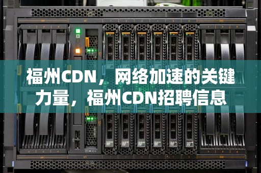 福州CDN，网络加速的关键力量，福州CDN招聘信息