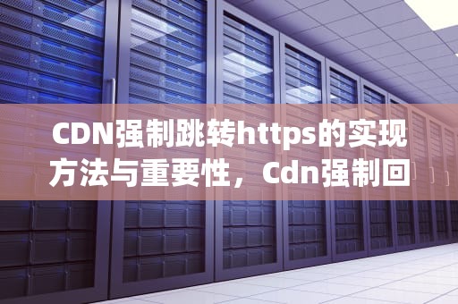 CDN强制跳转https的实现方法与重要性，Cdn强制回源