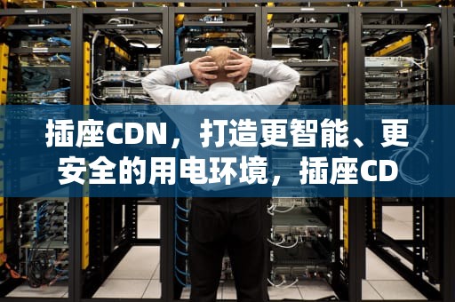 插座CDN，打造更智能、更安全的用电环境，插座CDN