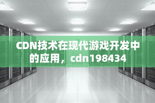 CDN技术在现代游戏开发中的应用，cdn198434